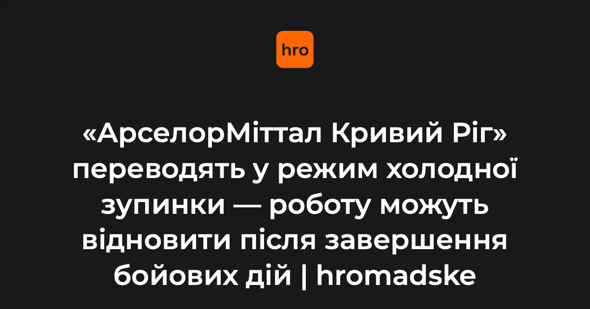 АрселорМіттал Кривий Ріг переводить завод у режим холодної зупинки виробництва